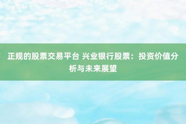 正规的股票交易平台 兴业银行股票:投资价值分析与未来展望
