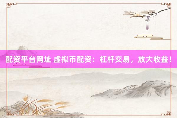 配资平台网址 虚拟币配资：杠杆交易，放大收益！
