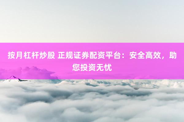 按月杠杆炒股 正规证券配资平台：安全高效，助您投资无忧