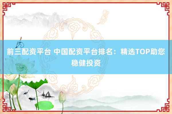 前三配资平台 中国配资平台排名：精选TOP助您稳健投资