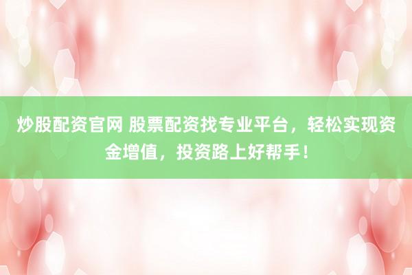 炒股配资官网 股票配资找专业平台，轻松实现资金增值，投资路上好帮手！