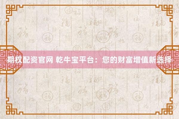 期权配资官网 乾牛宝平台：您的财富增值新选择