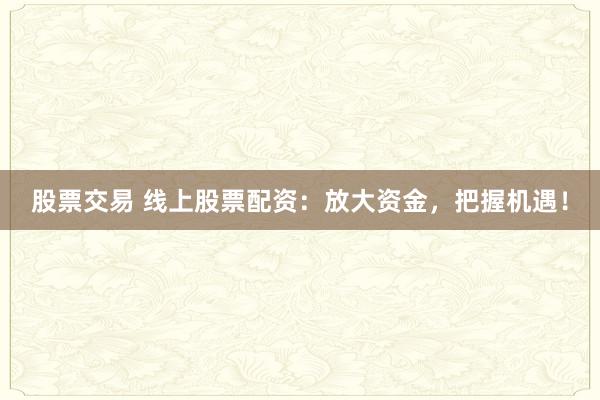 股票交易 线上股票配资：放大资金，把握机遇！