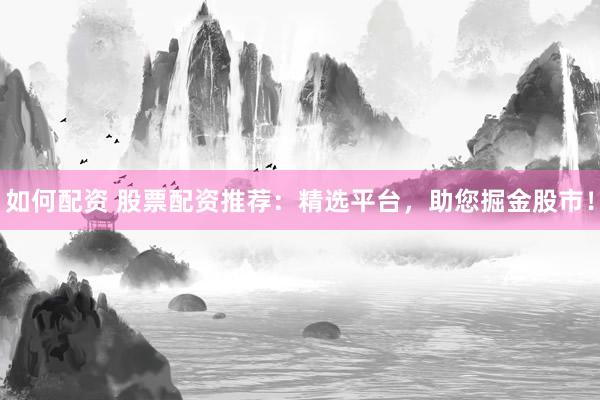 如何配资 股票配资推荐：精选平台，助您掘金股市！