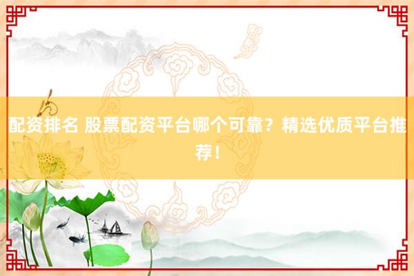 配资排名 股票配资平台哪个可靠？精选优质平台推荐！