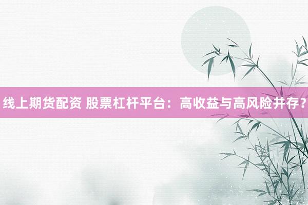 线上期货配资 股票杠杆平台：高收益与高风险并存？
