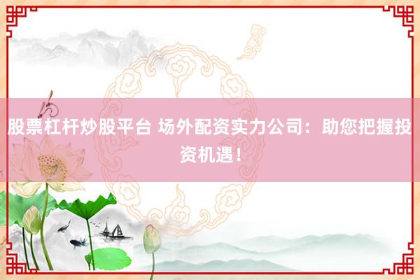 股票杠杆炒股平台 场外配资实力公司：助您把握投资机遇！