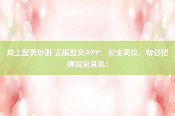 线上配资炒股 正规配资APP：安全高效，助您把握投资良机！