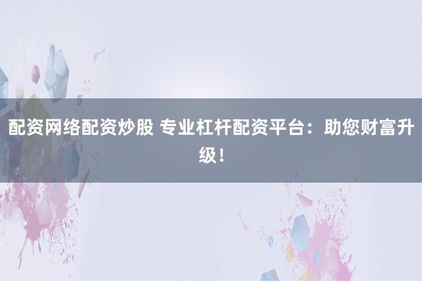 配资网络配资炒股 专业杠杆配资平台：助您财富升级！