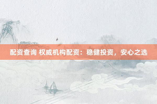 配资查询 权威机构配资：稳健投资，安心之选