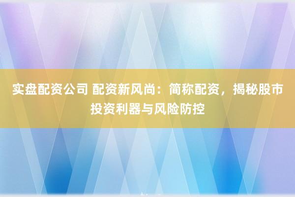 实盘配资公司 配资新风尚：简称配资，揭秘股市投资利器与风险防控