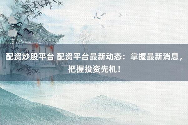 配资炒股平台 配资平台最新动态：掌握最新消息，把握投资先机！