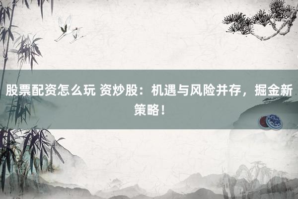 股票配资怎么玩 资炒股：机遇与风险并存，掘金新策略！