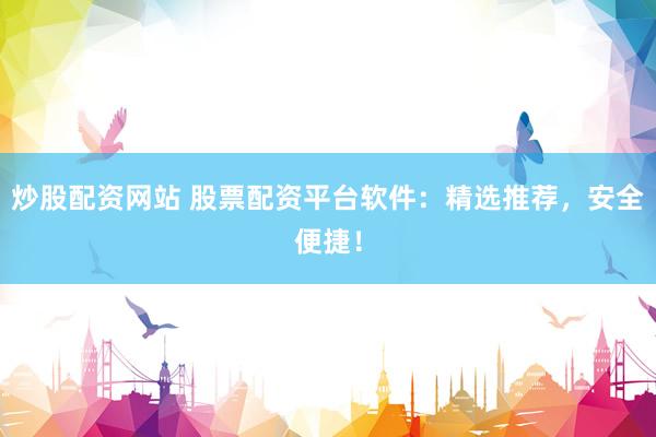 炒股配资网站 股票配资平台软件：精选推荐，安全便捷！