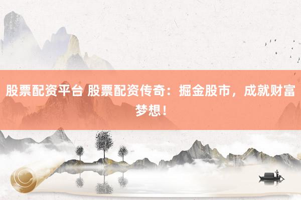 股票配资平台 股票配资传奇：掘金股市，成就财富梦想！