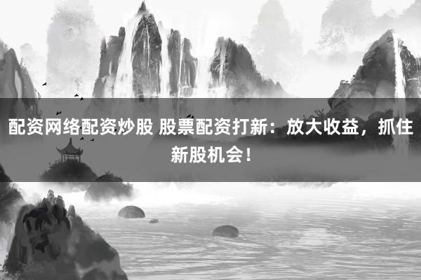 配资网络配资炒股 股票配资打新：放大收益，抓住新股机会！