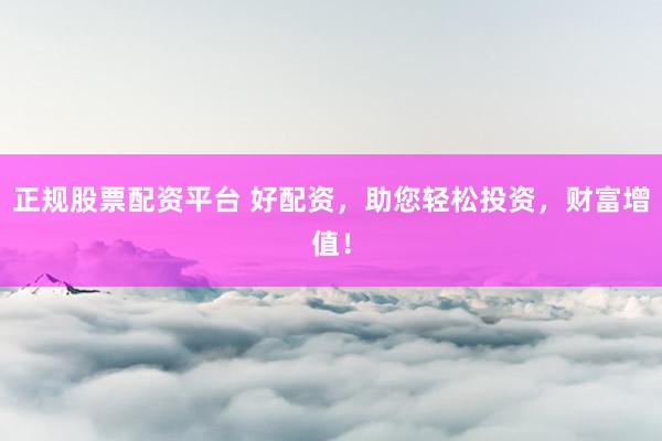 正规股票配资平台 好配资，助您轻松投资，财富增值！