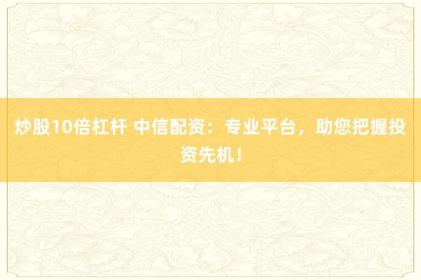 炒股10倍杠杆 中信配资：专业平台，助您把握投资先机！