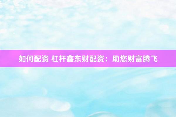 如何配资 杠杆鑫东财配资：助您财富腾飞