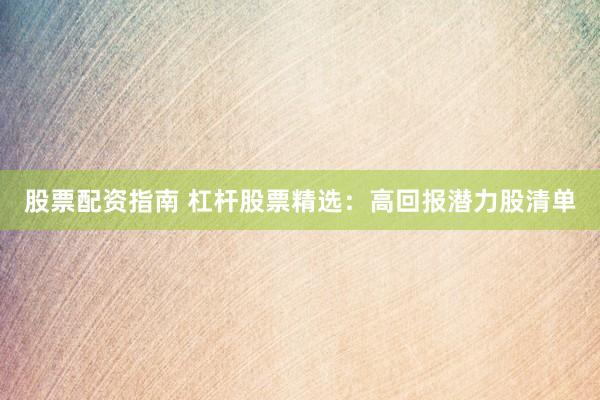 股票配资指南 杠杆股票精选：高回报潜力股清单