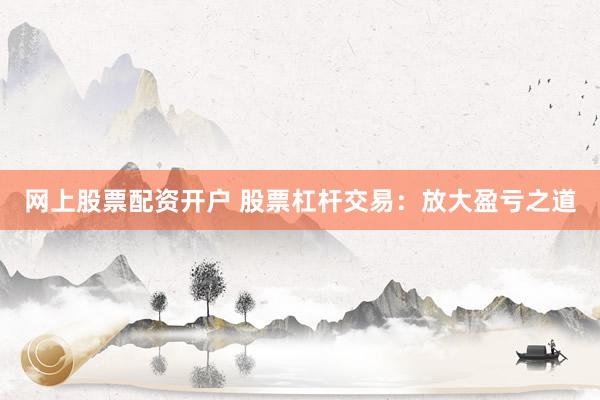 网上股票配资开户 股票杠杆交易:放大盈亏之道