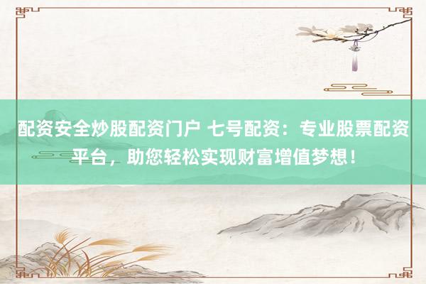 配资安全炒股配资门户 七号配资：专业股票配资平台，助您轻松实现财富增值梦想！