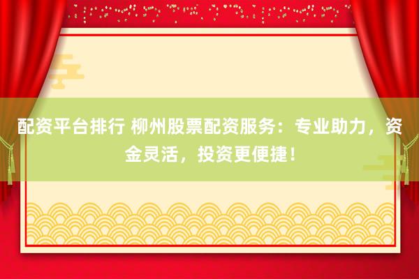 配资平台排行 柳州股票配资服务：专业助力，资金灵活，投资更便捷！