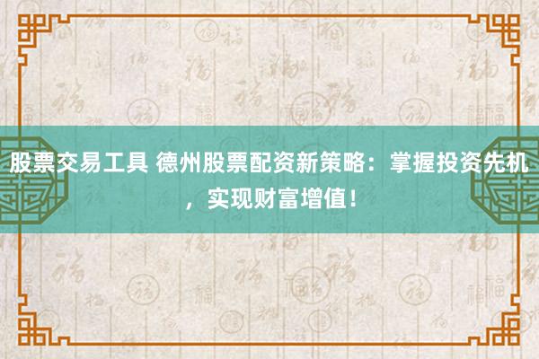 股票交易工具 德州股票配资新策略：掌握投资先机，实现财富增值！