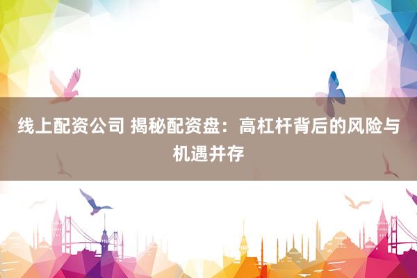 线上配资公司 揭秘配资盘：高杠杆背后的风险与机遇并存