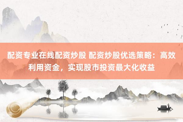配资专业在线配资炒股 配资炒股优选策略：高效利用资金，实现股市投资最大化收益