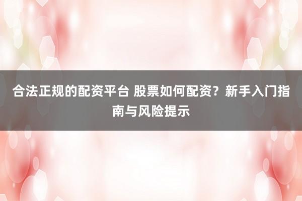 合法正规的配资平台 股票如何配资？新手入门指南与风险提示
