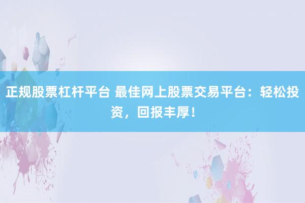正规股票杠杆平台 最佳网上股票交易平台：轻松投资，回报丰厚！