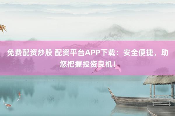 免费配资炒股 配资平台APP下载:安全便捷,助您把握投资良机!
