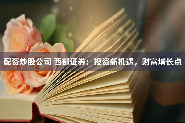 配资炒股公司 西部证券:投资新机遇,财富增长点