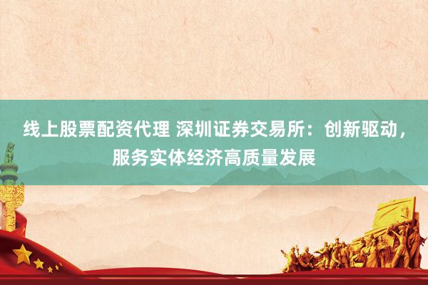 线上股票配资代理 深圳证券交易所：创新驱动，服务实体经济高质量发展