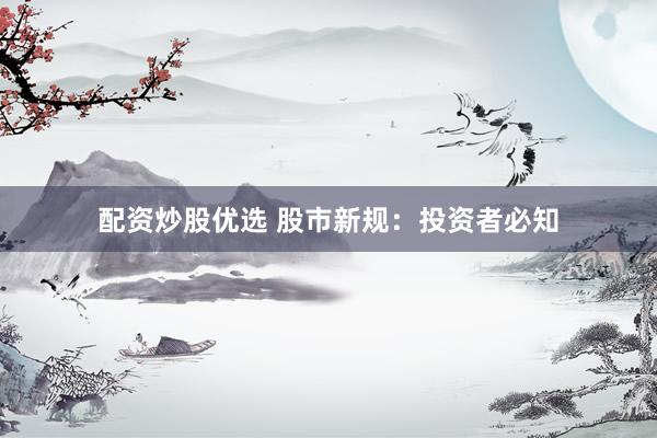 配资炒股优选 股市新规：投资者必知