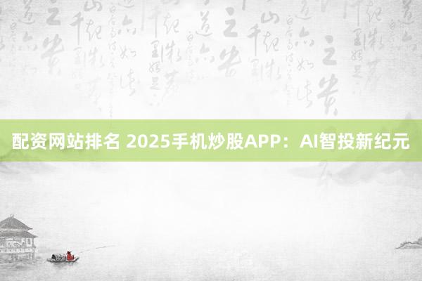配资网站排名 2025手机炒股APP：AI智投新纪元