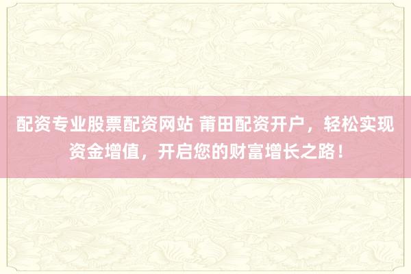 配资专业股票配资网站 莆田配资开户，轻松实现资金增值，开启您的财富增长之路！