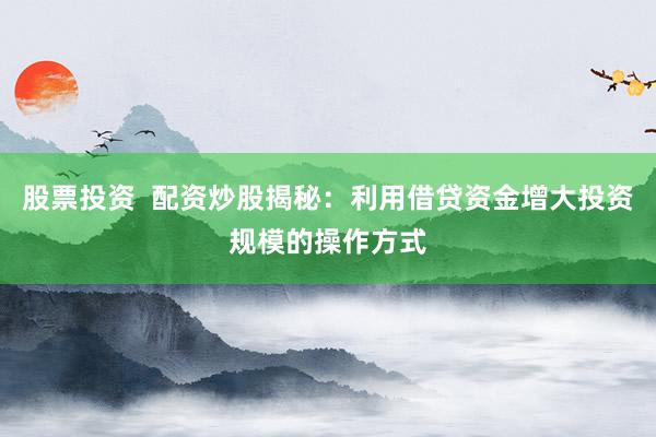 股票投资  配资炒股揭秘：利用借贷资金增大投资规模的操作方式