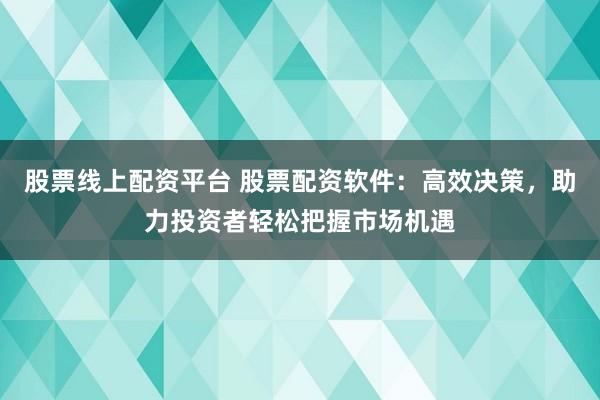 股票线上配资平台 股票配资软件：高效决策，助力投资者轻松把握市场机遇