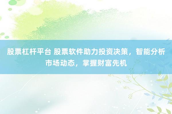 股票杠杆平台 股票软件助力投资决策,智能分析市场动态,掌握财富先机