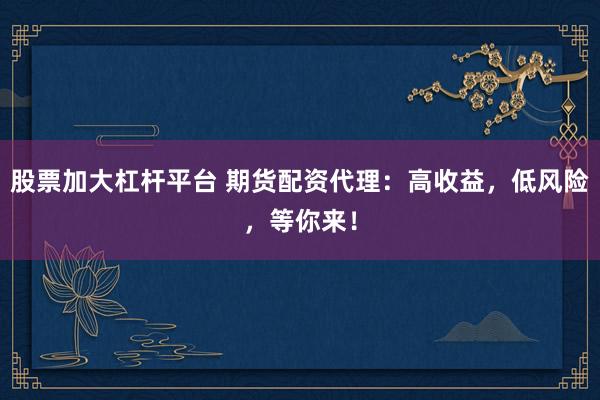 股票加大杠杆平台 期货配资代理：高收益，低风险，等你来！