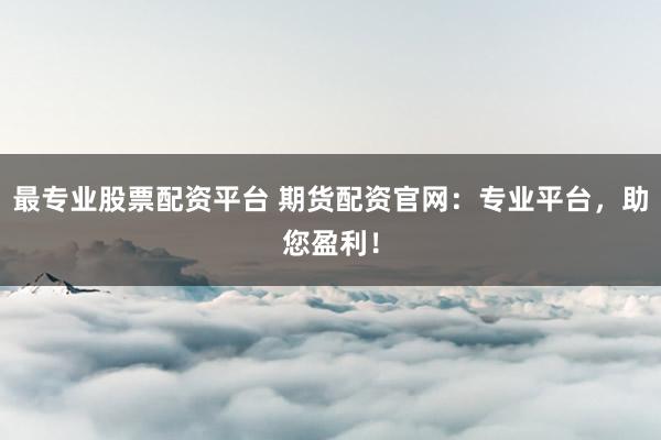 最专业股票配资平台 期货配资官网：专业平台，助您盈利！