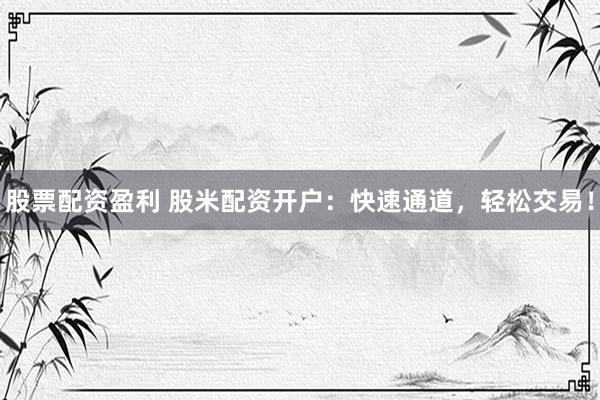 股票配资盈利 股米配资开户：快速通道，轻松交易！