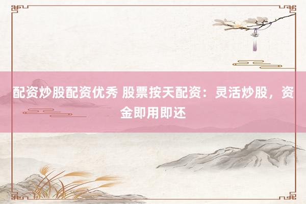 配资炒股配资优秀 股票按天配资：灵活炒股，资金即用即还