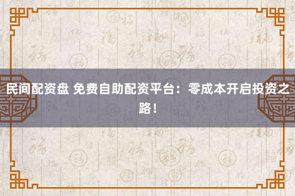 民间配资盘 免费自助配资平台：零成本开启投资之路！
