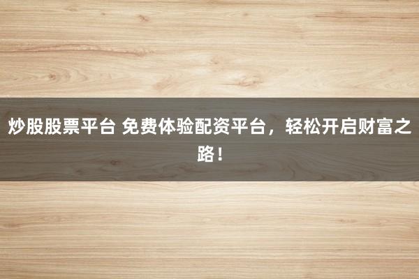 炒股股票平台 免费体验配资平台，轻松开启财富之路！