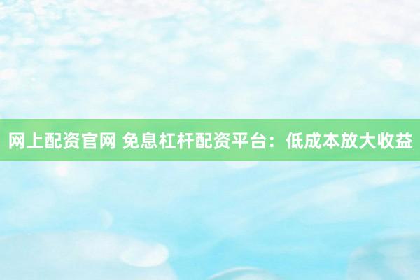 网上配资官网 免息杠杆配资平台:低成本放大收益
