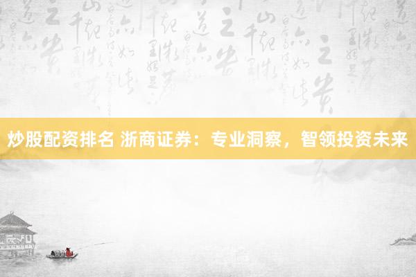 炒股配资排名 浙商证券：专业洞察，智领投资未来