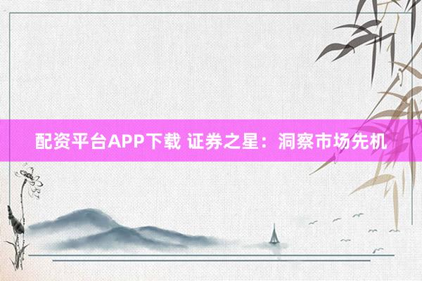 配资平台APP下载 证券之星：洞察市场先机